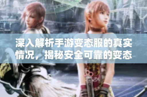 深入解析手游变态服的真实情况，揭秘安全可靠的变态版下载平台