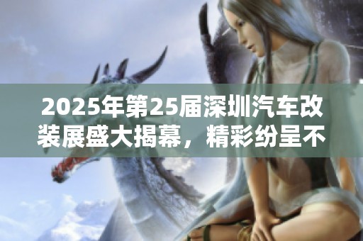 2025年第25届深圳汽车改装展盛大揭幕，精彩纷呈不容错过