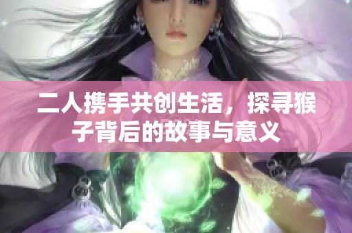 二人携手共创生活，探寻猴子背后的故事与意义
