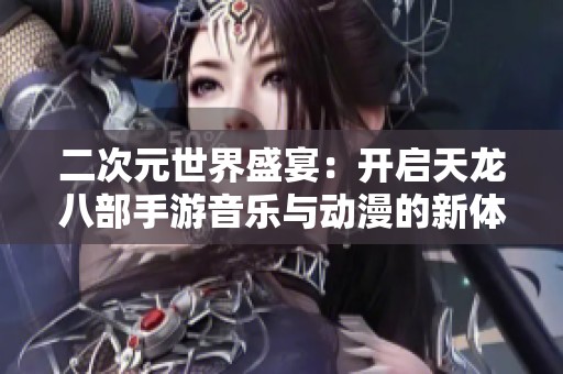 二次元世界盛宴：开启天龙八部手游音乐与动漫的新体验