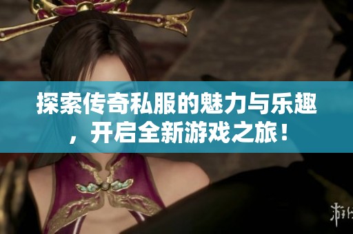 探索传奇私服的魅力与乐趣，开启全新游戏之旅！