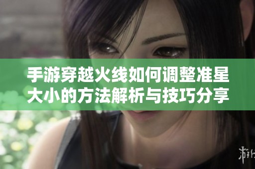 手游穿越火线如何调整准星大小的方法解析与技巧分享