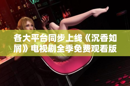 各大平台同步上线《沉香如屑》电视剧全季免费观看版攻略