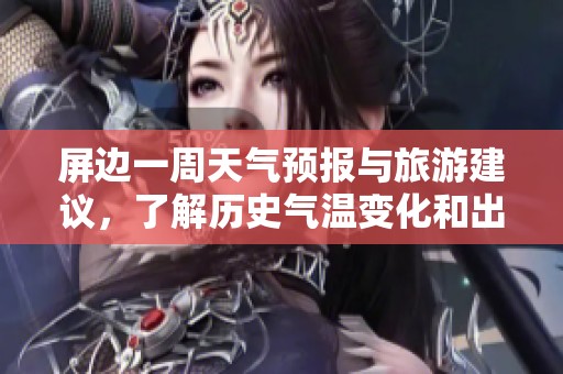 屏边一周天气预报与旅游建议，了解历史气温变化和出行指数