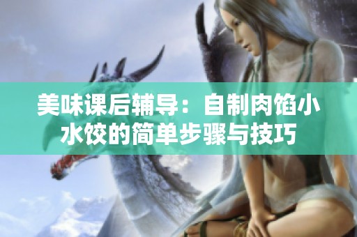 美味课后辅导：自制肉馅小水饺的简单步骤与技巧
