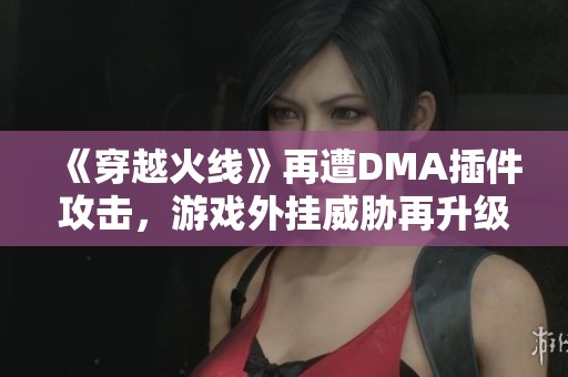 《穿越火线》再遭DMA插件攻击，游戏外挂威胁再升级