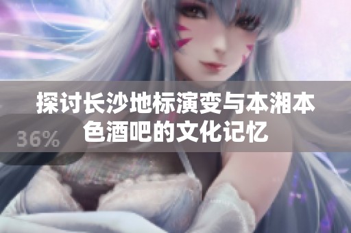 探讨长沙地标演变与本湘本色酒吧的文化记忆