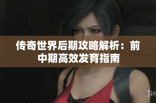 传奇世界后期攻略解析：前中期高效发育指南