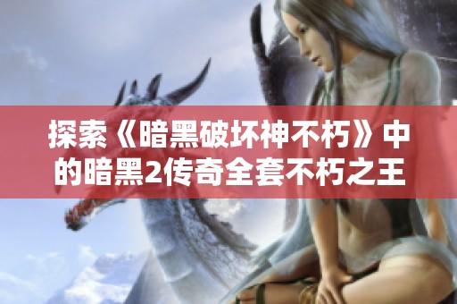 探索《暗黑破坏神不朽》中的暗黑2传奇全套不朽之王魅力所在