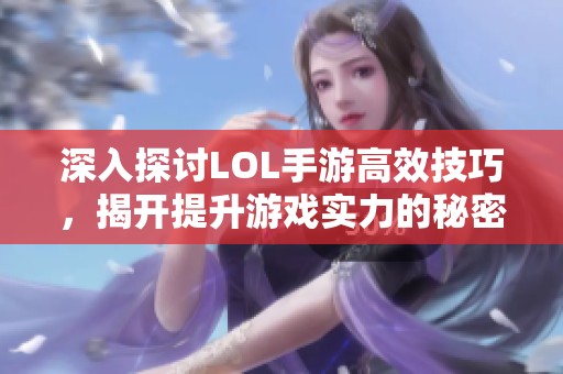 深入探讨LOL手游高效技巧，揭开提升游戏实力的秘密机制