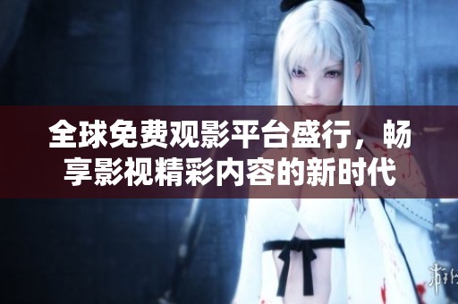 全球免费观影平台盛行，畅享影视精彩内容的新时代
