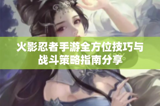 火影忍者手游全方位技巧与战斗策略指南分享