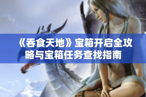 《吞食天地》宝箱开启全攻略与宝箱任务查找指南
