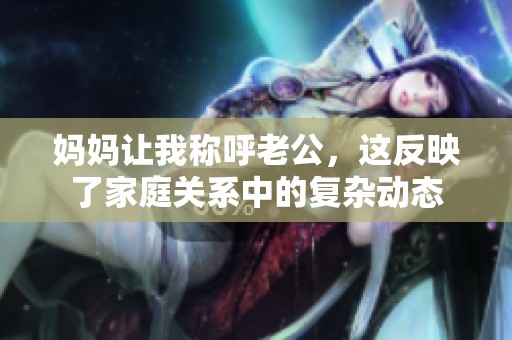 妈妈让我称呼老公，这反映了家庭关系中的复杂动态