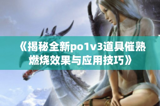 《揭秘全新po1v3道具催熟燃烧效果与应用技巧》