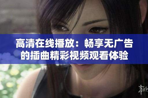 高清在线播放：畅享无广告的插曲精彩视频观看体验