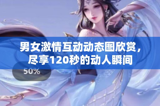 男女激情互动动态图欣赏，尽享120秒的动人瞬间