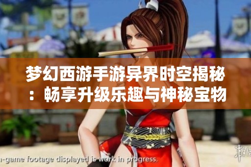 梦幻西游手游异界时空揭秘：畅享升级乐趣与神秘宝物的奇幻之旅
