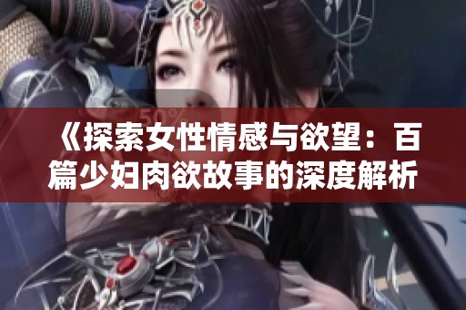 《探索女性情感与欲望：百篇少妇肉欲故事的深度解析》