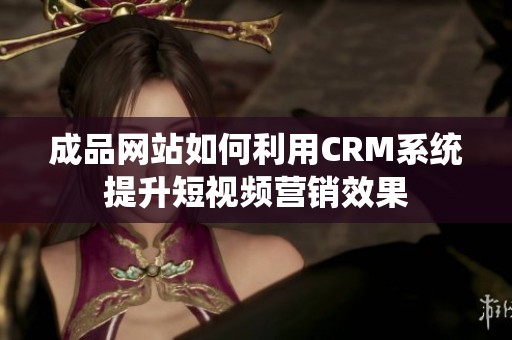 成品网站如何利用CRM系统提升短视频营销效果