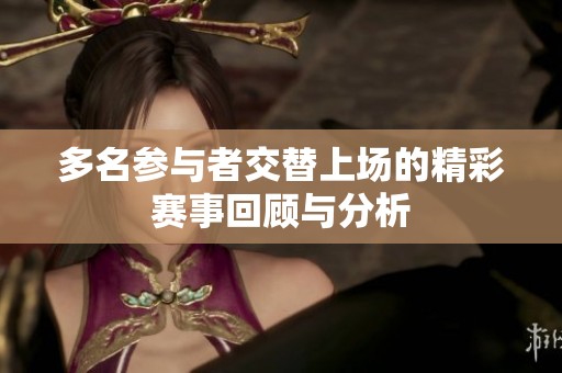 多名参与者交替上场的精彩赛事回顾与分析