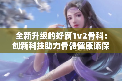 全新升级的好满1v2骨科：创新科技助力骨骼健康添保障