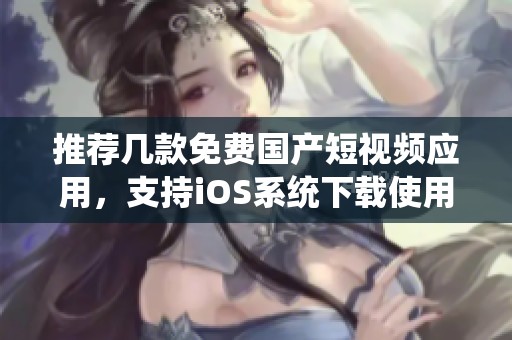 推荐几款免费国产短视频应用，支持iOS系统下载使用