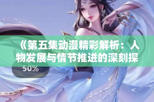 《第五集动漫精彩解析：人物发展与情节推进的深刻探讨》