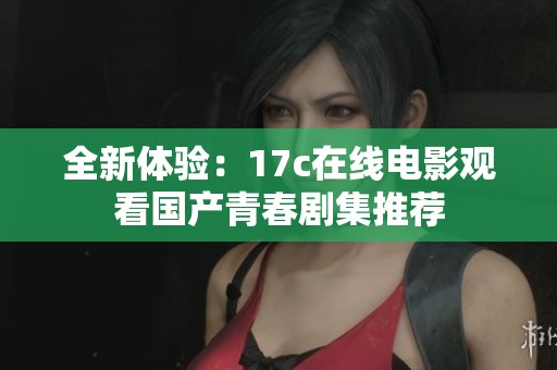 全新体验：17c在线电影观看国产青春剧集推荐