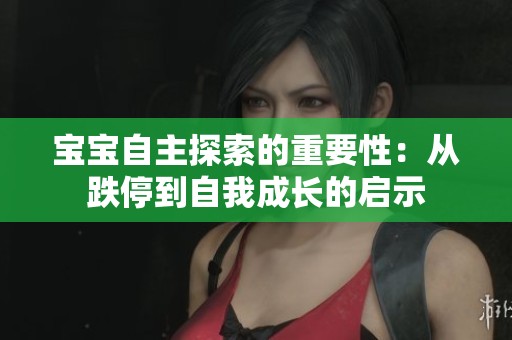 宝宝自主探索的重要性：从跌停到自我成长的启示