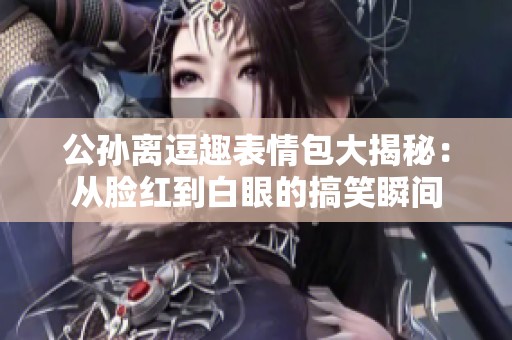 公孙离逗趣表情包大揭秘：从脸红到白眼的搞笑瞬间