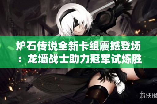 炉石传说全新卡组震撼登场：龙墙战士助力冠军试炼胜利之路