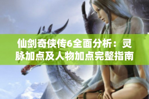 仙剑奇侠传6全面分析：灵脉加点及人物加点完整指南