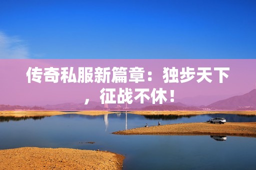 传奇私服新篇章：独步天下，征战不休！
