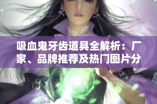 吸血鬼牙齿道具全解析：厂家、品牌推荐及热门图片分享