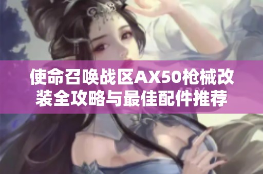 使命召唤战区AX50枪械改装全攻略与最佳配件推荐