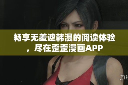 畅享无羞遮韩漫的阅读体验，尽在歪歪漫画APP