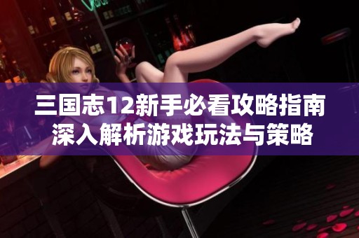 三国志12新手必看攻略指南 深入解析游戏玩法与策略