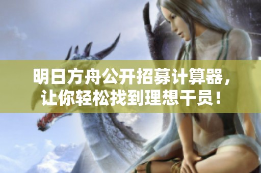 明日方舟公开招募计算器，让你轻松找到理想干员！