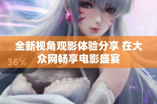 全新视角观影体验分享 在大众网畅享电影盛宴