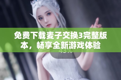 免费下载麦子交换3完整版本，畅享全新游戏体验