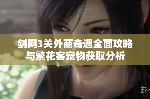 剑网3关外商奇遇全面攻略与繁花客宠物获取分析