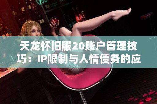 天龙怀旧服20账户管理技巧：IP限制与人情债务的应对策略