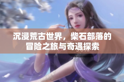 沉浸荒古世界，柴石部落的冒险之旅与奇遇探索