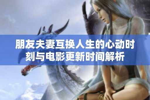 朋友夫妻互换人生的心动时刻与电影更新时间解析