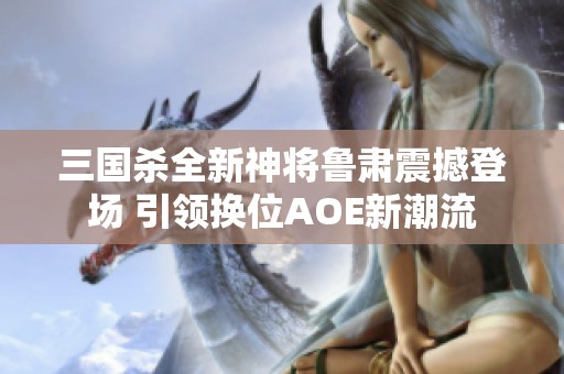 三国杀全新神将鲁肃震撼登场 引领换位AOE新潮流