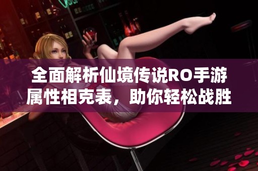 全面解析仙境传说RO手游属性相克表，助你轻松战胜对手