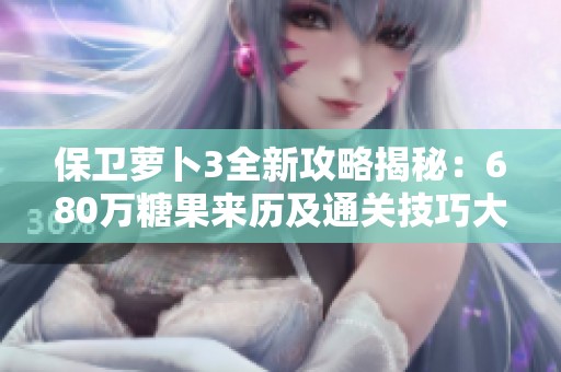 保卫萝卜3全新攻略揭秘：680万糖果来历及通关技巧大公开