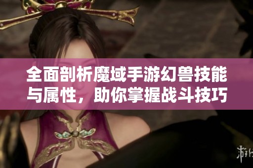 全面剖析魔域手游幻兽技能与属性，助你掌握战斗技巧与策略