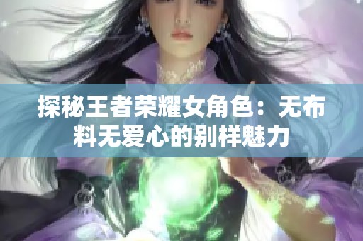 探秘王者荣耀女角色：无布料无爱心的别样魅力